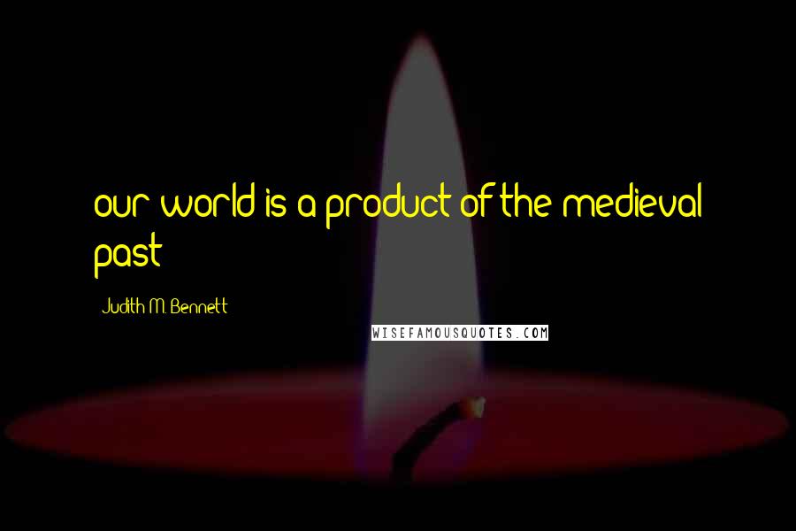Judith M. Bennett Quotes: our world is a product of the medieval past