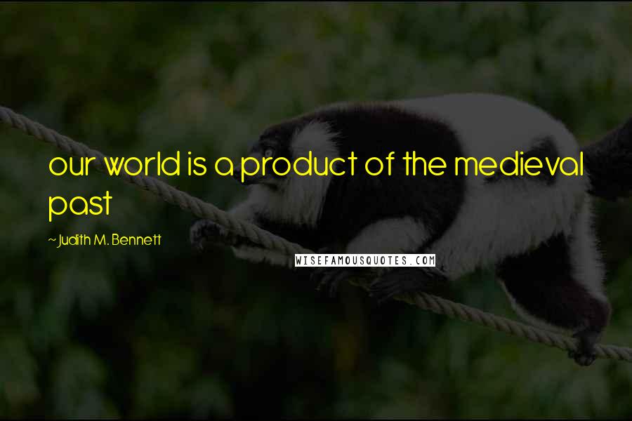 Judith M. Bennett Quotes: our world is a product of the medieval past