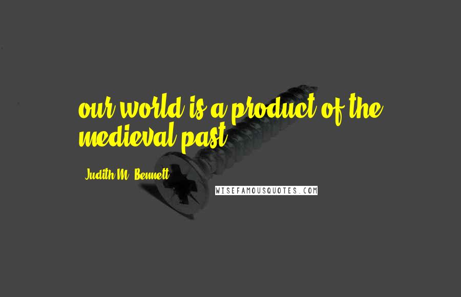 Judith M. Bennett Quotes: our world is a product of the medieval past