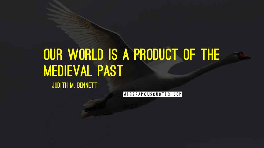 Judith M. Bennett Quotes: our world is a product of the medieval past