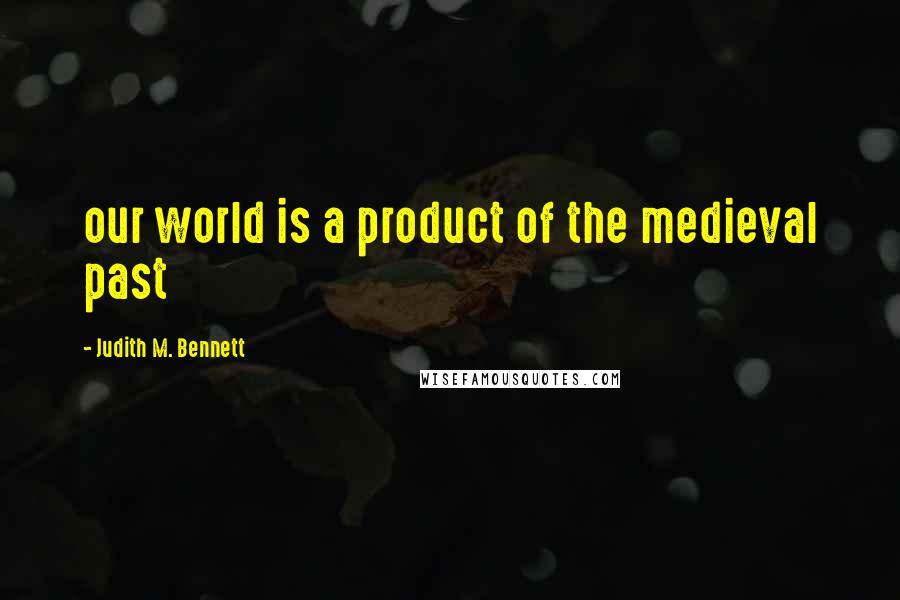Judith M. Bennett Quotes: our world is a product of the medieval past