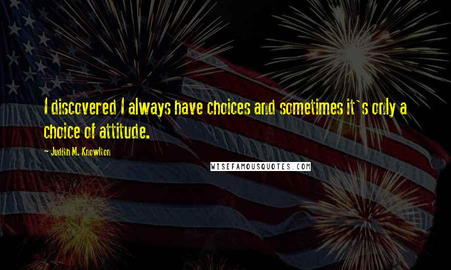 Judith M. Knowlton Quotes: I discovered I always have choices and sometimes it's only a choice of attitude.