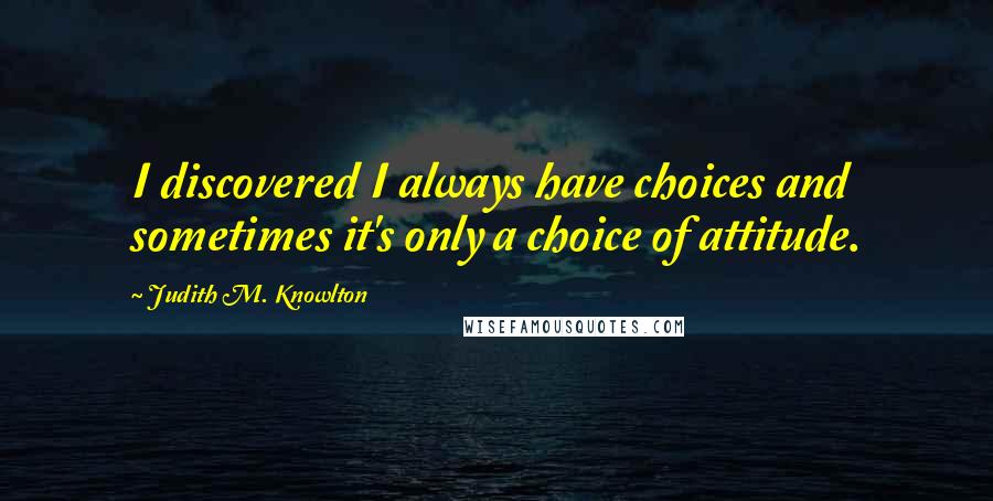 Judith M. Knowlton Quotes: I discovered I always have choices and sometimes it's only a choice of attitude.