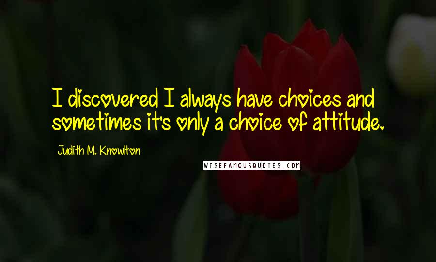Judith M. Knowlton Quotes: I discovered I always have choices and sometimes it's only a choice of attitude.