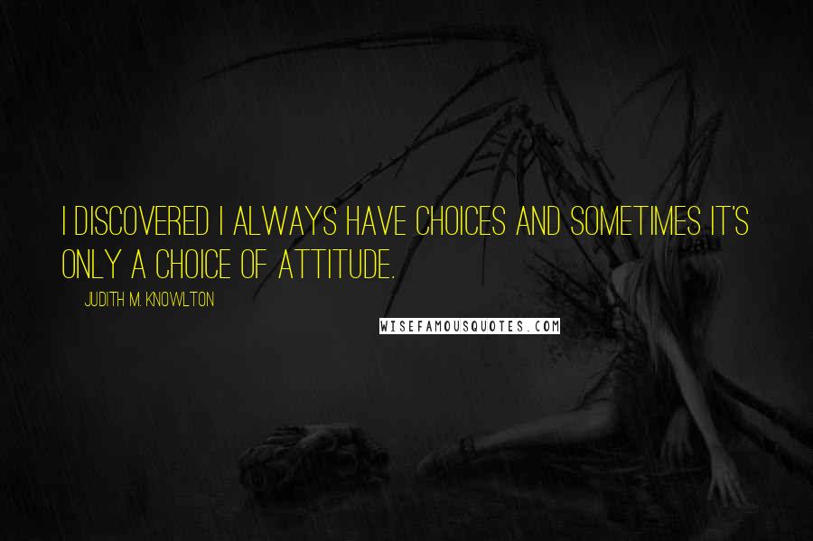 Judith M. Knowlton Quotes: I discovered I always have choices and sometimes it's only a choice of attitude.