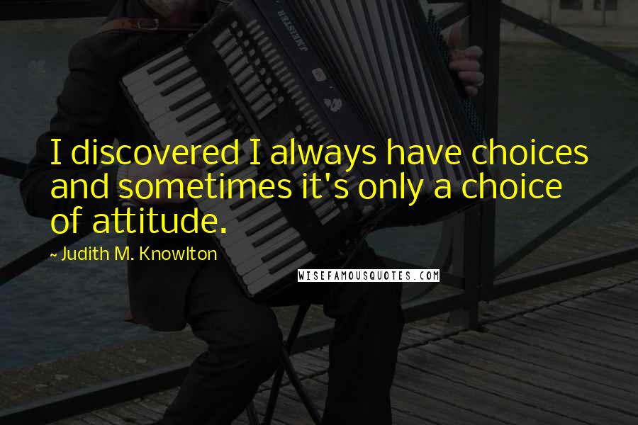 Judith M. Knowlton Quotes: I discovered I always have choices and sometimes it's only a choice of attitude.