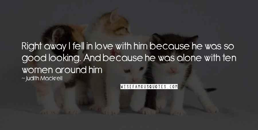 Judith Mackrell Quotes: Right away I fell in love with him because he was so good looking. And because he was alone with ten women around him