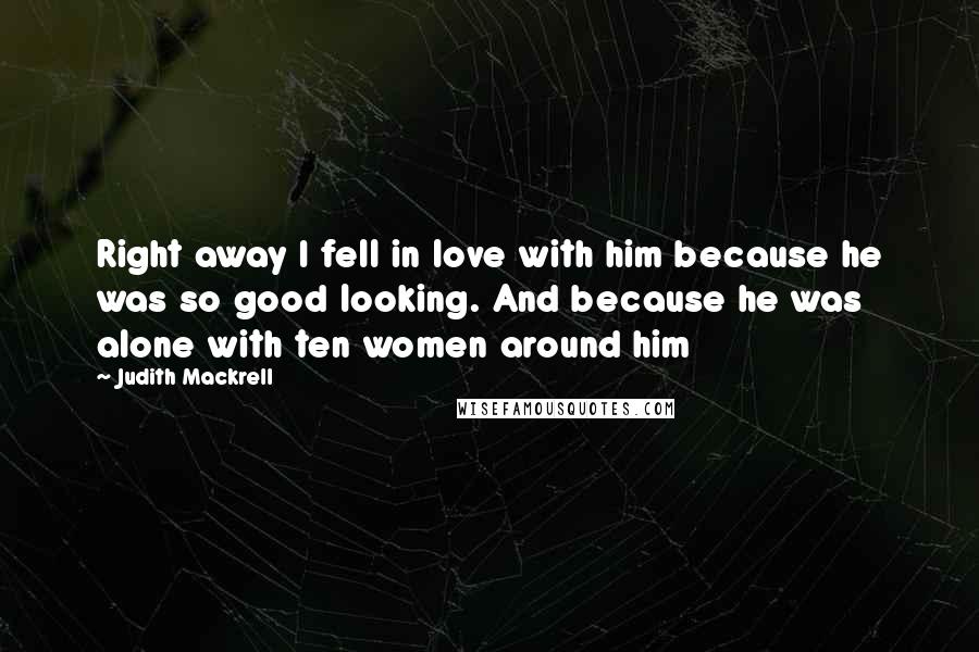 Judith Mackrell Quotes: Right away I fell in love with him because he was so good looking. And because he was alone with ten women around him