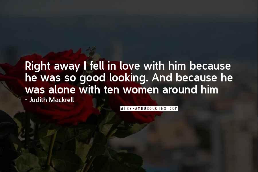 Judith Mackrell Quotes: Right away I fell in love with him because he was so good looking. And because he was alone with ten women around him