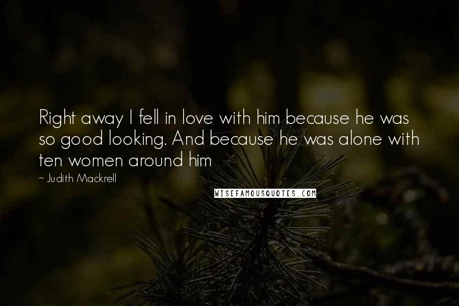 Judith Mackrell Quotes: Right away I fell in love with him because he was so good looking. And because he was alone with ten women around him