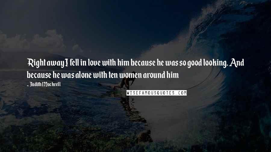 Judith Mackrell Quotes: Right away I fell in love with him because he was so good looking. And because he was alone with ten women around him