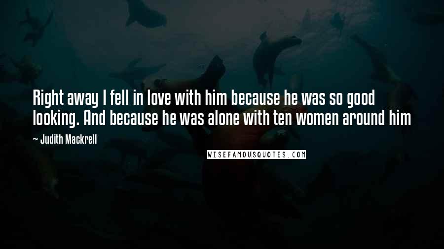 Judith Mackrell Quotes: Right away I fell in love with him because he was so good looking. And because he was alone with ten women around him
