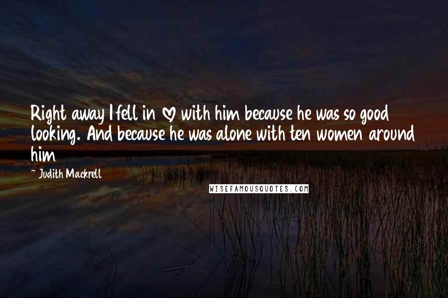 Judith Mackrell Quotes: Right away I fell in love with him because he was so good looking. And because he was alone with ten women around him