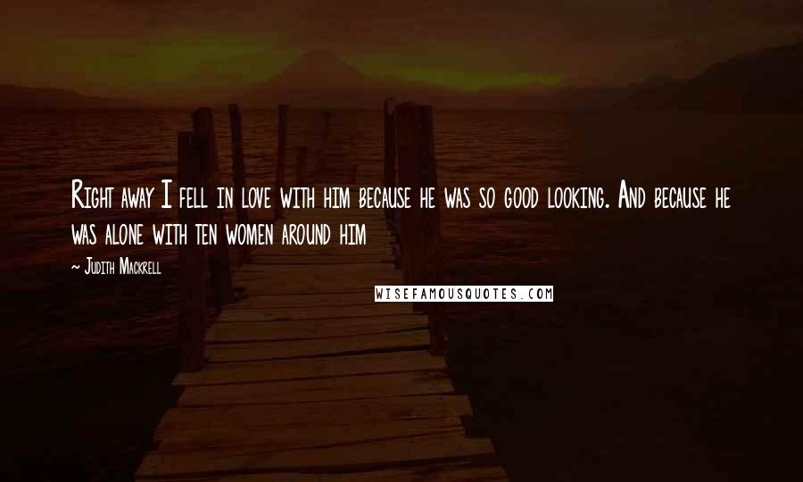 Judith Mackrell Quotes: Right away I fell in love with him because he was so good looking. And because he was alone with ten women around him