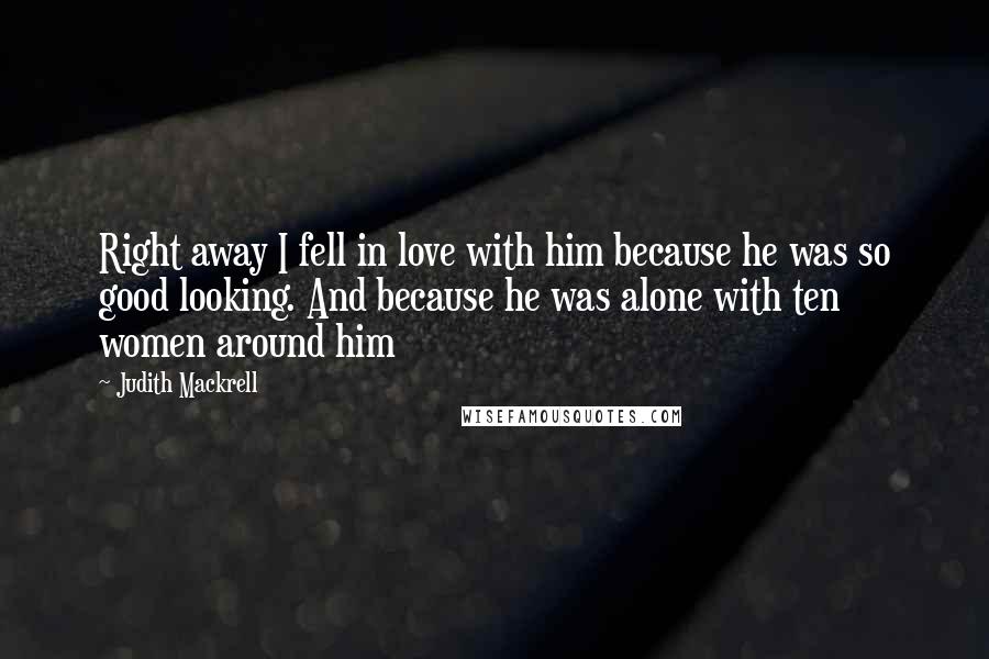 Judith Mackrell Quotes: Right away I fell in love with him because he was so good looking. And because he was alone with ten women around him