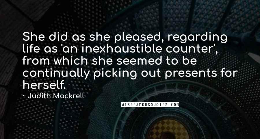 Judith Mackrell Quotes: She did as she pleased, regarding life as 'an inexhaustible counter', from which she seemed to be continually picking out presents for herself.