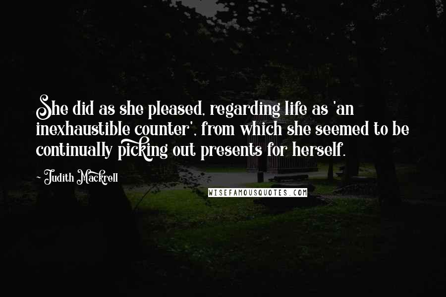 Judith Mackrell Quotes: She did as she pleased, regarding life as 'an inexhaustible counter', from which she seemed to be continually picking out presents for herself.