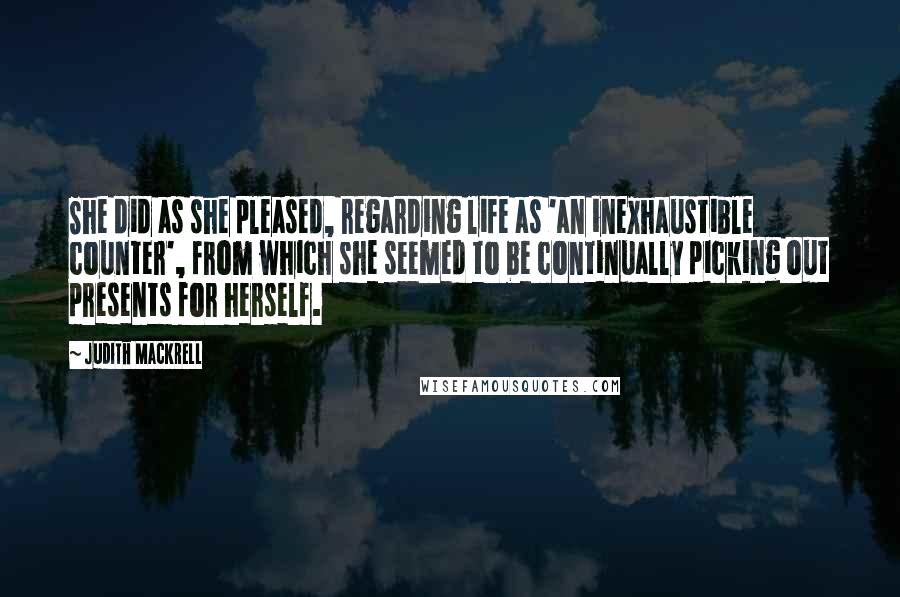 Judith Mackrell Quotes: She did as she pleased, regarding life as 'an inexhaustible counter', from which she seemed to be continually picking out presents for herself.