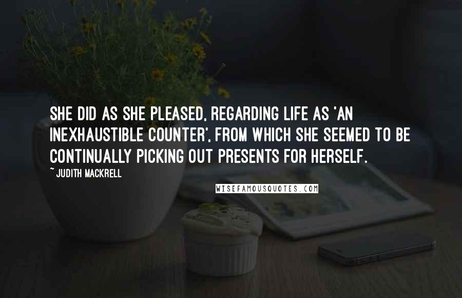 Judith Mackrell Quotes: She did as she pleased, regarding life as 'an inexhaustible counter', from which she seemed to be continually picking out presents for herself.