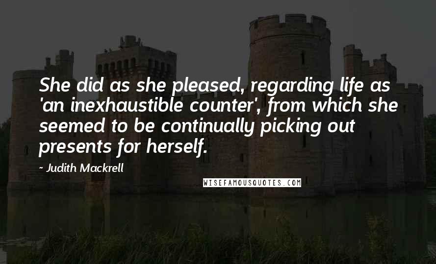Judith Mackrell Quotes: She did as she pleased, regarding life as 'an inexhaustible counter', from which she seemed to be continually picking out presents for herself.