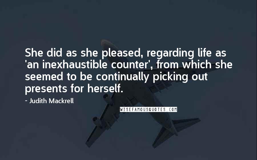 Judith Mackrell Quotes: She did as she pleased, regarding life as 'an inexhaustible counter', from which she seemed to be continually picking out presents for herself.