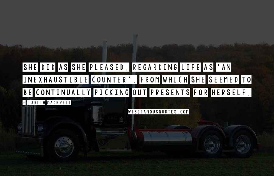 Judith Mackrell Quotes: She did as she pleased, regarding life as 'an inexhaustible counter', from which she seemed to be continually picking out presents for herself.