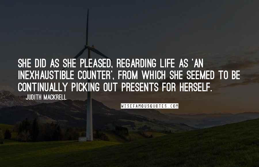 Judith Mackrell Quotes: She did as she pleased, regarding life as 'an inexhaustible counter', from which she seemed to be continually picking out presents for herself.