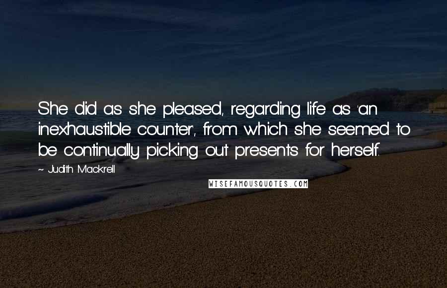 Judith Mackrell Quotes: She did as she pleased, regarding life as 'an inexhaustible counter', from which she seemed to be continually picking out presents for herself.