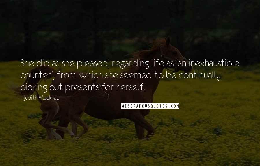 Judith Mackrell Quotes: She did as she pleased, regarding life as 'an inexhaustible counter', from which she seemed to be continually picking out presents for herself.