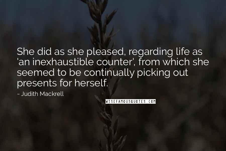 Judith Mackrell Quotes: She did as she pleased, regarding life as 'an inexhaustible counter', from which she seemed to be continually picking out presents for herself.