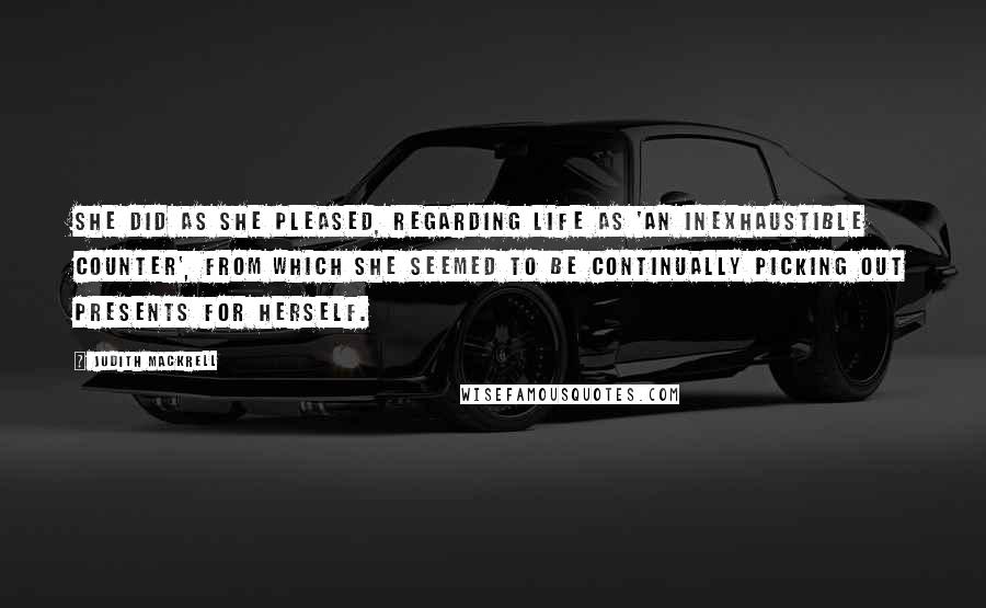 Judith Mackrell Quotes: She did as she pleased, regarding life as 'an inexhaustible counter', from which she seemed to be continually picking out presents for herself.