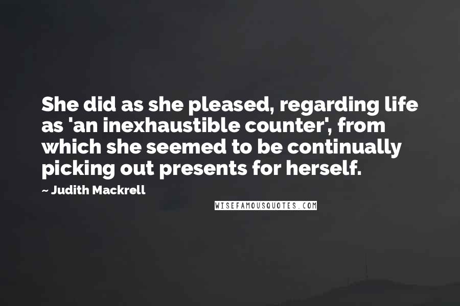 Judith Mackrell Quotes: She did as she pleased, regarding life as 'an inexhaustible counter', from which she seemed to be continually picking out presents for herself.