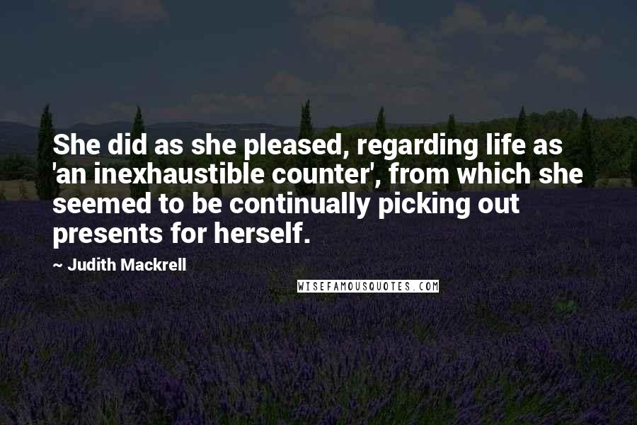 Judith Mackrell Quotes: She did as she pleased, regarding life as 'an inexhaustible counter', from which she seemed to be continually picking out presents for herself.