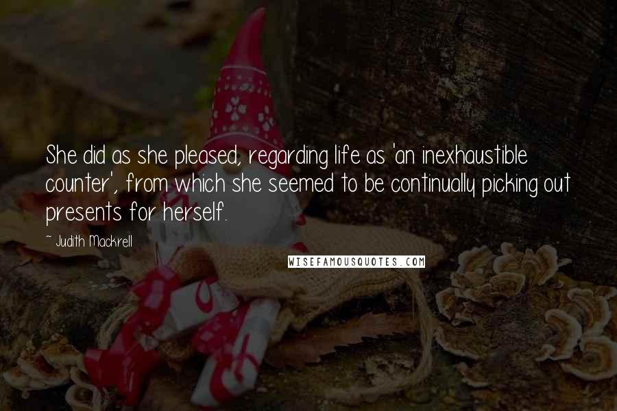 Judith Mackrell Quotes: She did as she pleased, regarding life as 'an inexhaustible counter', from which she seemed to be continually picking out presents for herself.