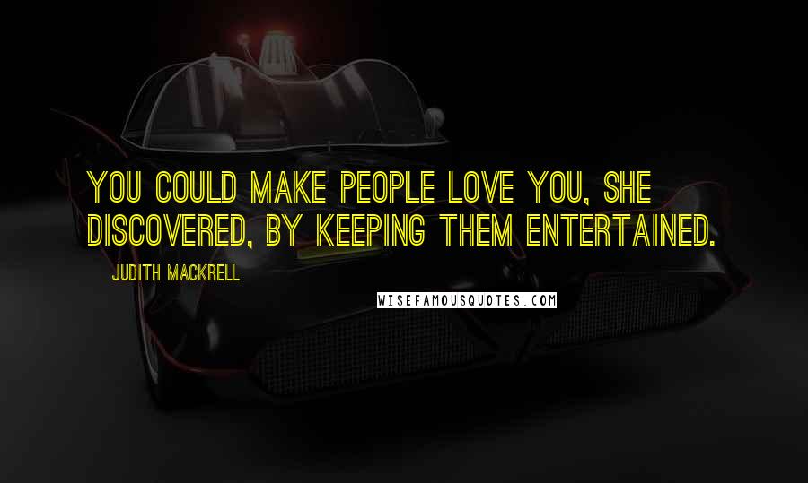 Judith Mackrell Quotes: You could make people love you, she discovered, by keeping them entertained.