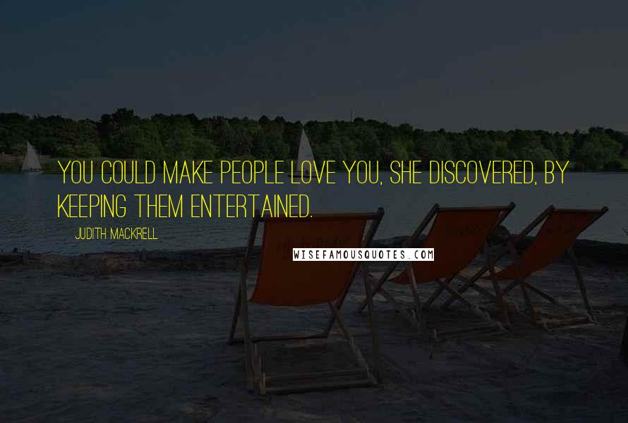 Judith Mackrell Quotes: You could make people love you, she discovered, by keeping them entertained.