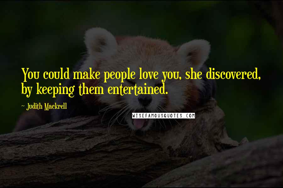 Judith Mackrell Quotes: You could make people love you, she discovered, by keeping them entertained.