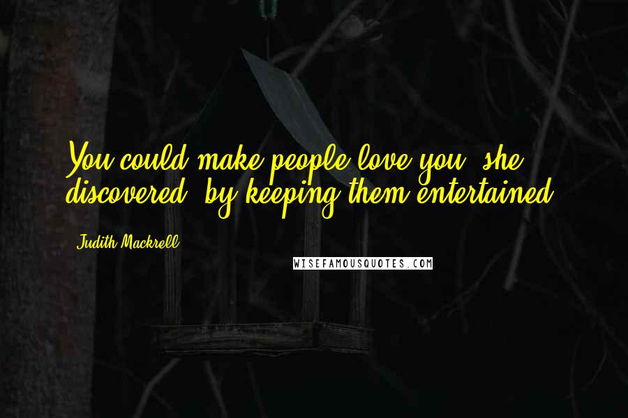 Judith Mackrell Quotes: You could make people love you, she discovered, by keeping them entertained.