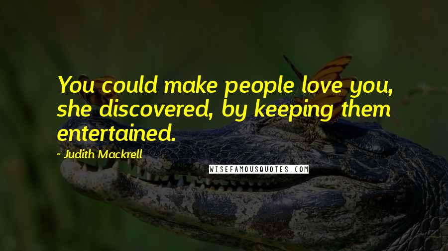 Judith Mackrell Quotes: You could make people love you, she discovered, by keeping them entertained.
