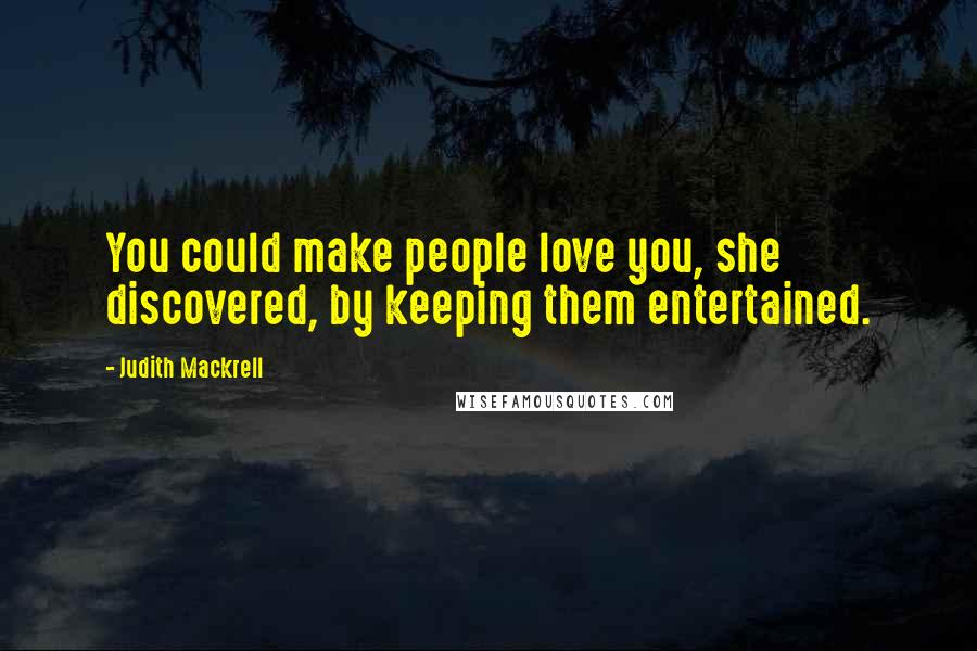 Judith Mackrell Quotes: You could make people love you, she discovered, by keeping them entertained.