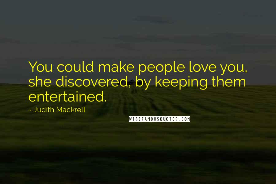 Judith Mackrell Quotes: You could make people love you, she discovered, by keeping them entertained.