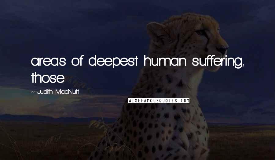 Judith MacNutt Quotes: areas of deepest human suffering, those