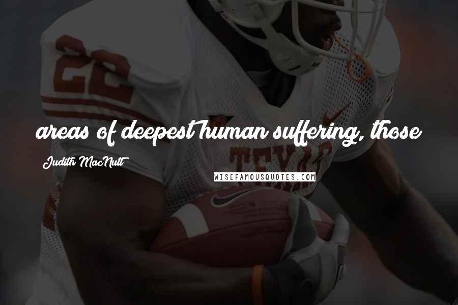 Judith MacNutt Quotes: areas of deepest human suffering, those