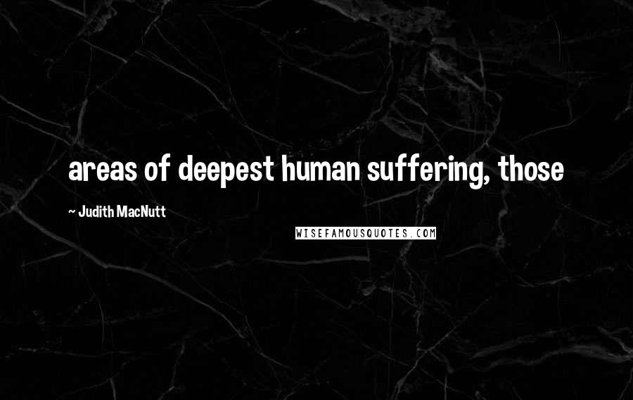 Judith MacNutt Quotes: areas of deepest human suffering, those