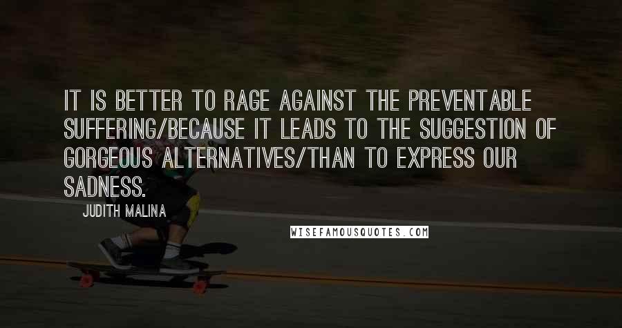 Judith Malina Quotes: It is better to rage against the preventable suffering/because it leads to the suggestion of gorgeous alternatives/than to express our sadness.