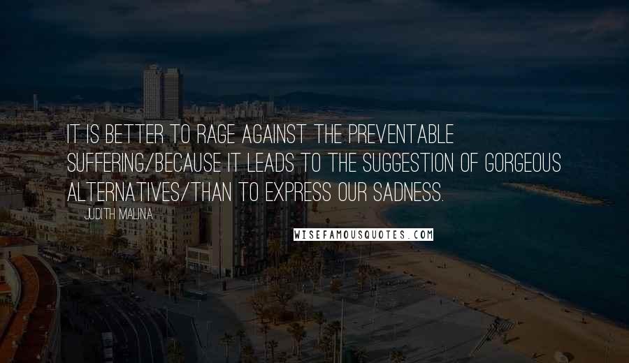 Judith Malina Quotes: It is better to rage against the preventable suffering/because it leads to the suggestion of gorgeous alternatives/than to express our sadness.