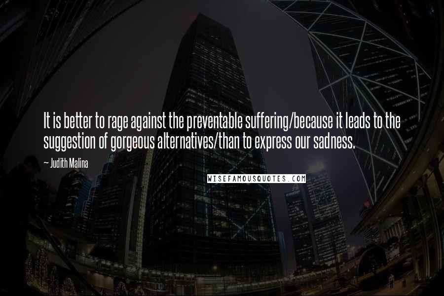 Judith Malina Quotes: It is better to rage against the preventable suffering/because it leads to the suggestion of gorgeous alternatives/than to express our sadness.