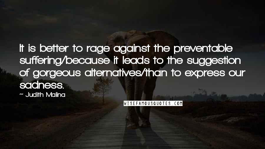 Judith Malina Quotes: It is better to rage against the preventable suffering/because it leads to the suggestion of gorgeous alternatives/than to express our sadness.