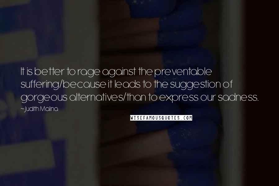 Judith Malina Quotes: It is better to rage against the preventable suffering/because it leads to the suggestion of gorgeous alternatives/than to express our sadness.