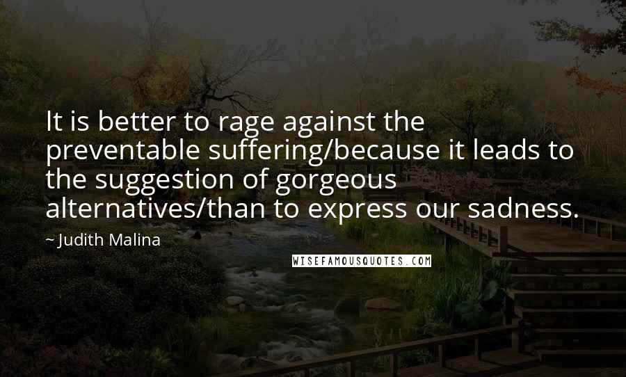 Judith Malina Quotes: It is better to rage against the preventable suffering/because it leads to the suggestion of gorgeous alternatives/than to express our sadness.